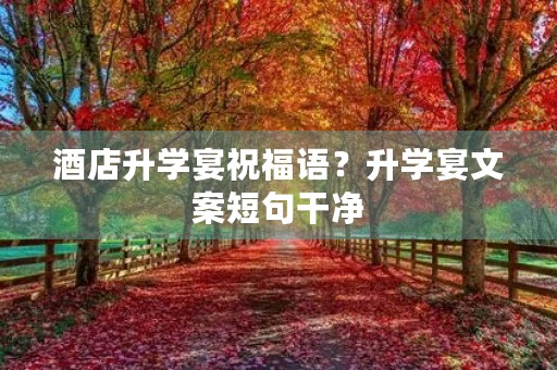 酒店升学宴祝福语？升学宴文案短句干净