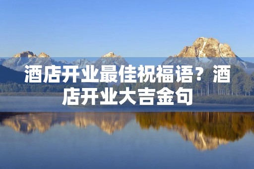 酒店开业最佳祝福语？酒店开业大吉金句