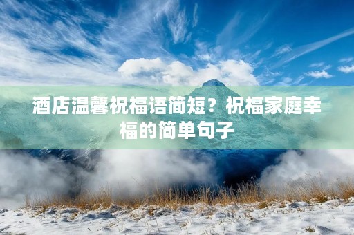 酒店温馨祝福语简短？祝福家庭幸福的简单句子