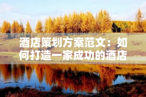 酒店策划方案范文:如何打造一家成功的酒店 酒店策划方案范文:如何打造一家成功的酒店