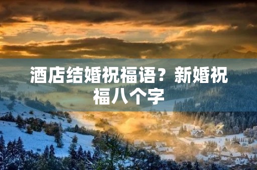 酒店结婚祝福语?新婚祝福八个字