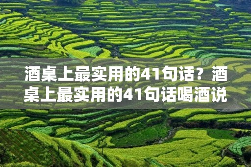 酒桌上最实用的41句话?酒桌上最实用的41句话喝酒说的话 酒桌上最实用的41句话?酒桌上最实用的41句话喝酒说的话