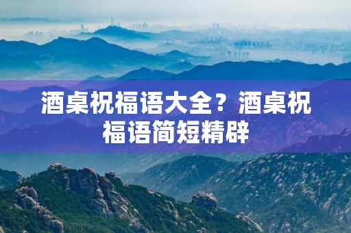 酒桌祝福语大全?酒桌祝福语简短精辟