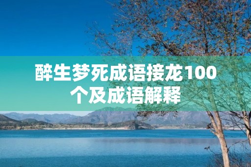 醉生梦死成语接龙100个及成语解释