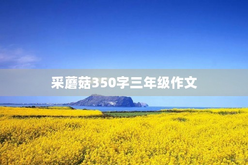 采蘑菇350字三年级作文 采蘑菇350字三年级作文