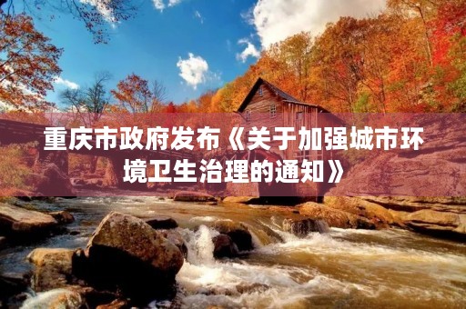 重庆市政府发布《关于加强城市环境卫生治理的通知》