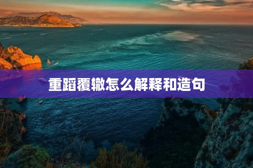 重蹈覆辙怎么解释和造句