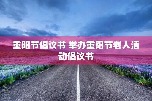 重阳节倡议书 举办重阳节老人活动倡议书 重阳节倡议书 举办重阳节老人活动倡议书