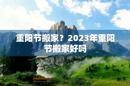 重阳节搬家？2023年重阳节搬家好吗