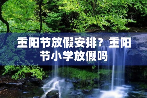 重阳节放假安排？重阳节小学放假吗