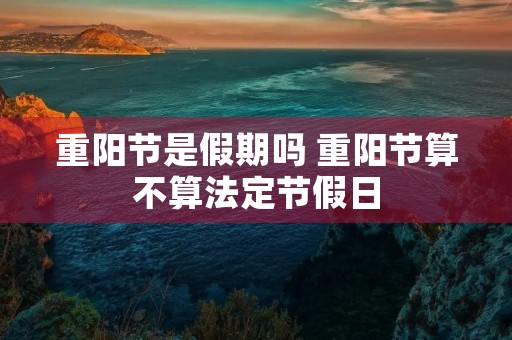 重阳节是假期吗 重阳节算不算法定节假日 重阳节是假期吗 重阳节算不算法定节假日