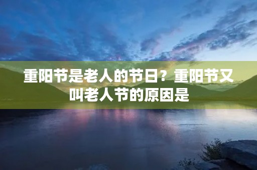 重阳节是老人的节日?重阳节又叫老人节的原因是 重阳节是老人的节日?重阳节又叫老人节的原因是
