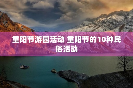 重阳节游园活动 重阳节的10种民俗活动 重阳节游园活动 重阳节的10种民俗活动