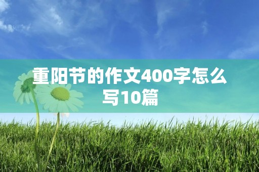 重阳节的作文400字怎么写10篇 重阳节的作文400字怎么写10篇