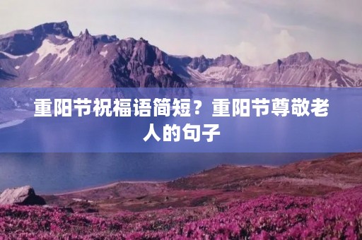 重阳节祝福语简短？重阳节尊敬老人的句子