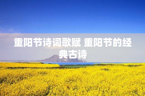 重阳节诗词歌赋 重阳节的经典古诗 重阳节诗词歌赋 重阳节的经典古诗