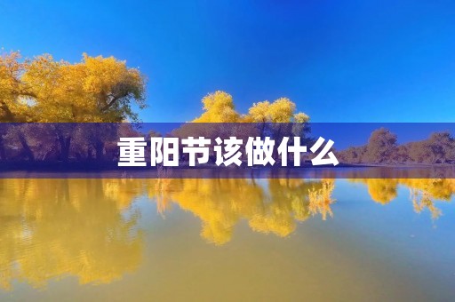 重阳节该做什么,重阳节应该干什么事 重阳节该做什么,重阳节应该干什么事