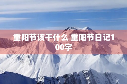 重阳节该干什么 重阳节日记100字 重阳节该干什么 重阳节日记100字