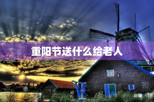 重阳节送什么给老人(小朋友重阳节送老人什么礼物)