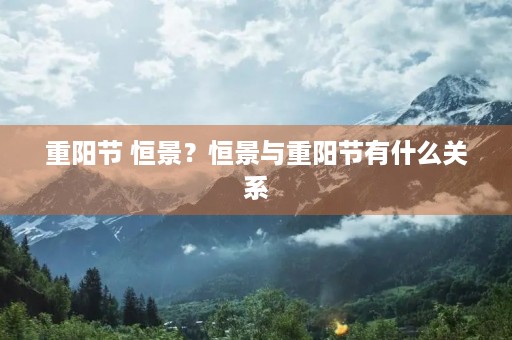 重阳节 恒景?恒景与重阳节有什么关系 重阳节 恒景?恒景与重阳节有什么关系