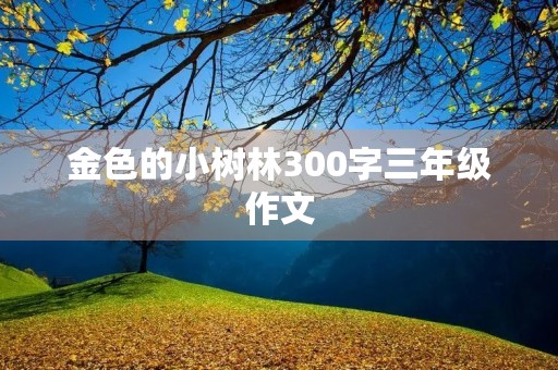 金色的小树林300字三年级作文 金色的小树林300字三年级作文