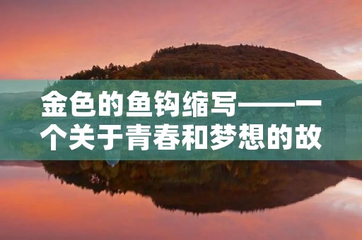 金色的鱼钩缩写——一个关于青春和梦想的故事 金色的鱼钩缩写——一个关于青春和梦想的故事
