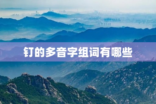 钉的多音字组词有哪些(钉多音字组词) 钉的多音字组词有哪些(钉多音字组词)
