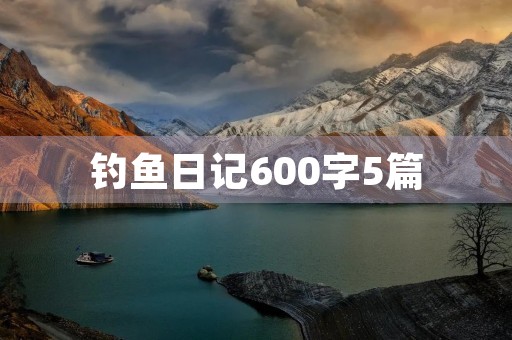 钓鱼日记600字5篇 钓鱼日记600字5篇