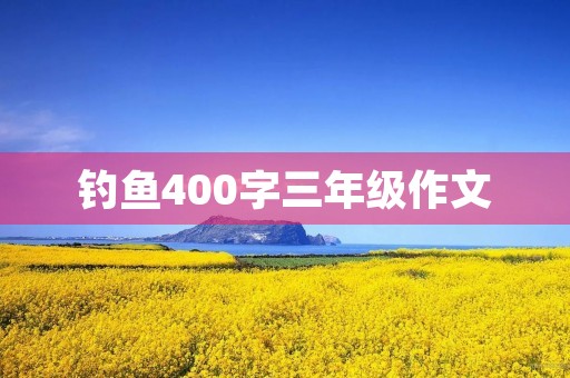 钓鱼400字三年级作文