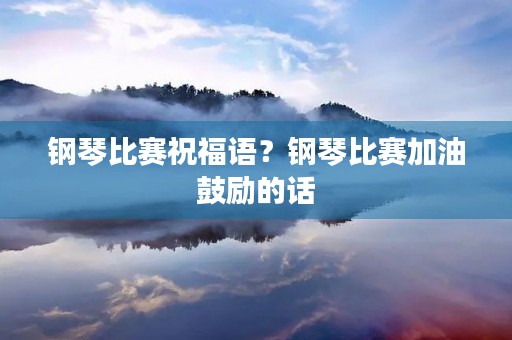 钢琴比赛祝福语？钢琴比赛加油鼓励的话