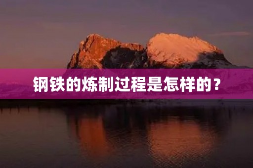 钢铁的炼制过程是怎样的? 钢铁的炼制过程是怎样的?