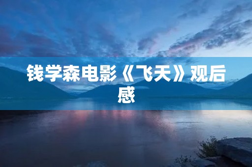 钱学森电影《飞天》观后感 钱学森电影《飞天》观后感