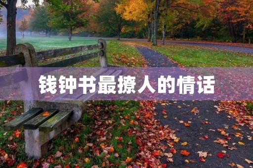 钱钟书最撩人的情话,钱钟书最撩人的情话(精选24句) 钱钟书最撩人的情话,钱钟书最撩人的情话(精选24句)