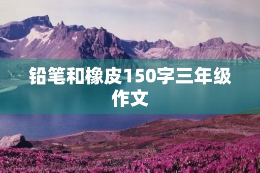 铅笔和橡皮150字三年级作文