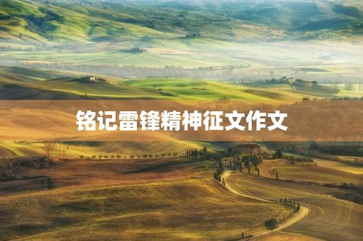 铭记雷锋精神征文作文 铭记雷锋精神征文作文