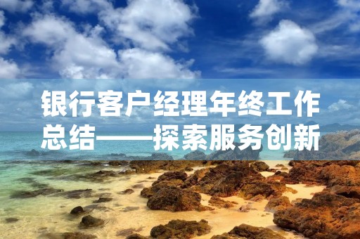 银行客户经理年终工作总结——探索服务创新,提升客户满意度 银行客户经理年终工作总结——探索服务创新,提升客户满意度