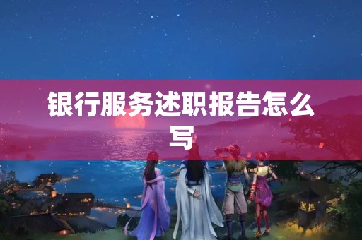 银行服务述职报告怎么写 银行服务述职报告怎么写