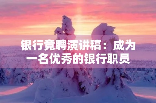 银行竞聘演讲稿：成为一名优秀的银行职员