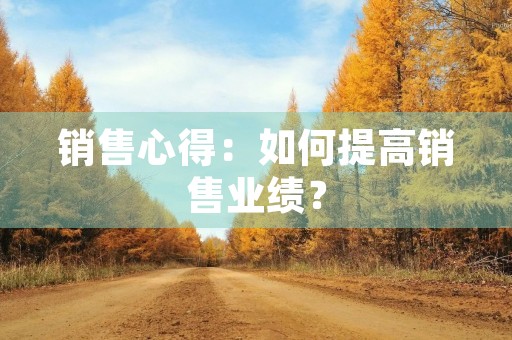 销售心得:如何提高销售业绩? 销售心得:如何提高销售业绩?