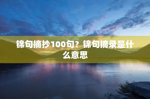 锦句摘抄100句?锦句摘录是什么意思 锦句摘抄100句?锦句摘录是什么意思