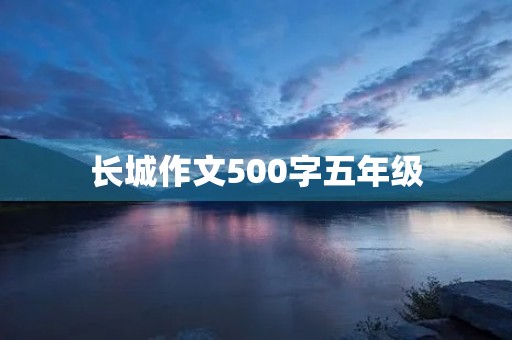 长城作文500字五年级 长城作文500字五年级