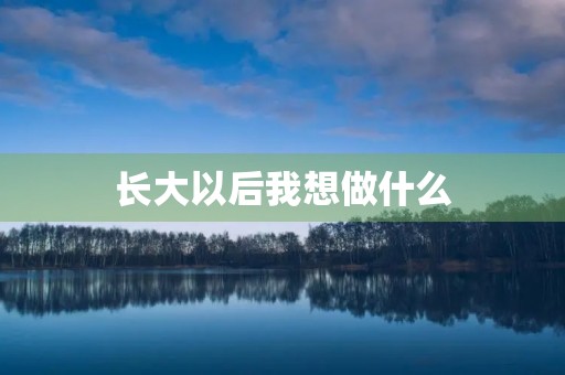 长大以后我想做什么 长大以后我想做什么