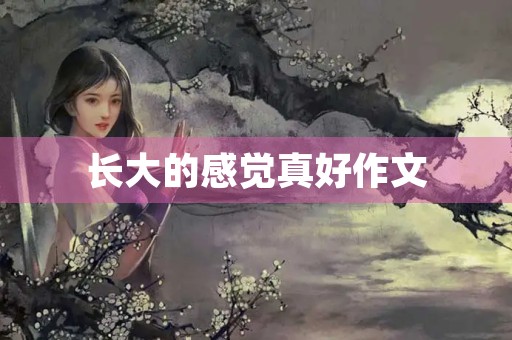 长大的感觉真好作文 长大的感觉真好作文