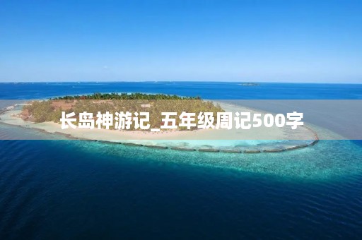 长岛神游记_五年级周记500字 长岛神游记_五年级周记500字