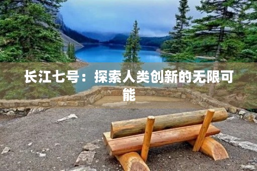 长江七号:探索人类创新的无限可能 长江七号:探索人类创新的无限可能