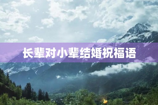 长辈对小辈结婚祝福语(长辈祝福晚辈年轻人婚礼) 长辈对小辈结婚祝福语(长辈祝福晚辈年轻人婚礼)