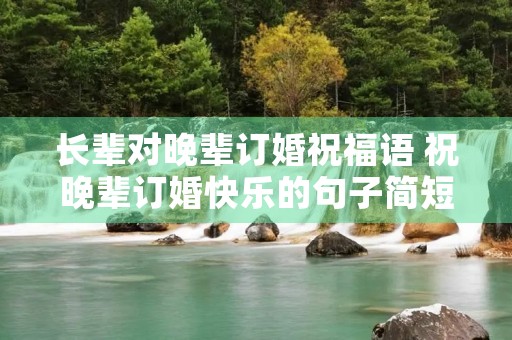 长辈对晚辈订婚祝福语 祝晚辈订婚快乐的句子简短