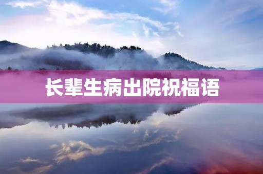 长辈生病出院祝福语(祝贺病人出院的祝福语)