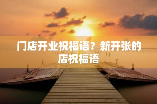 门店开业祝福语？新开张的店祝福语