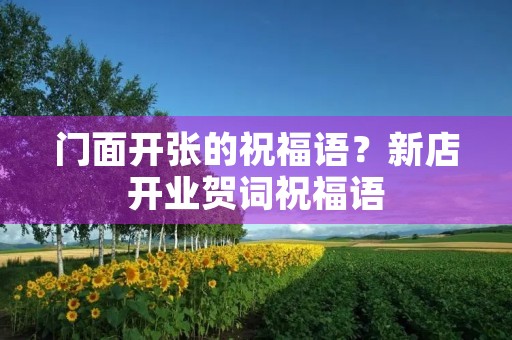 门面开张的祝福语？新店开业贺词祝福语